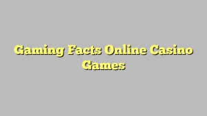 Gaming Facts Online Casino Games