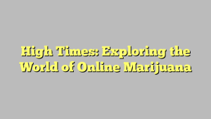 High Times: Exploring the World of Online Marijuana