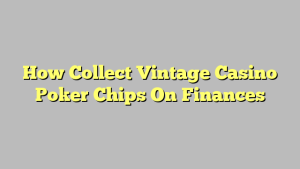 How Collect Vintage Casino Poker Chips On Finances