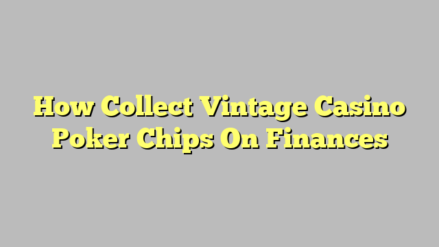 How Collect Vintage Casino Poker Chips On Finances