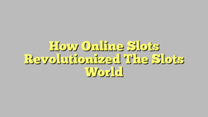 How Online Slots Revolutionized The Slots World