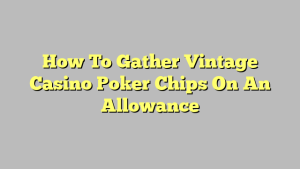How To Gather Vintage Casino Poker Chips On An Allowance