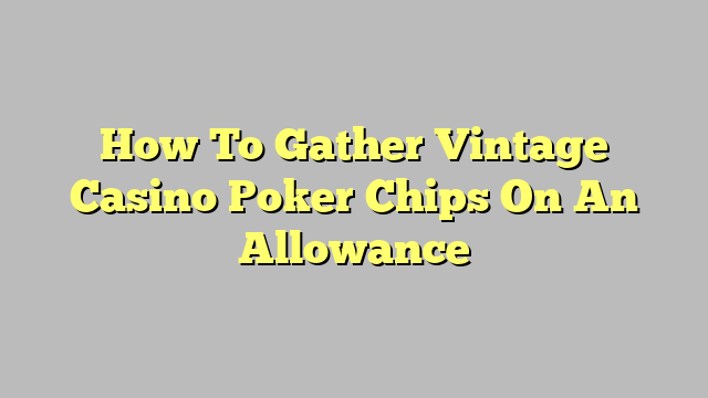 How To Gather Vintage Casino Poker Chips On An Allowance