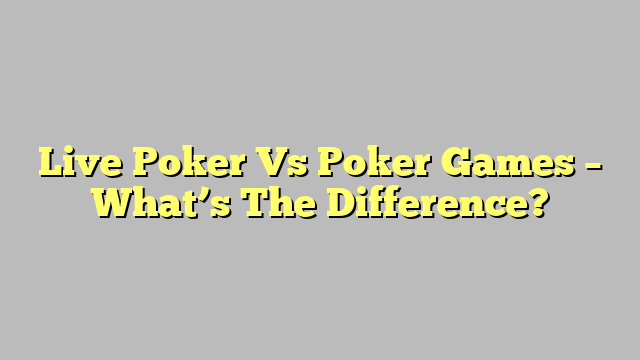 Live Poker Vs Poker Games – What’s The Difference?