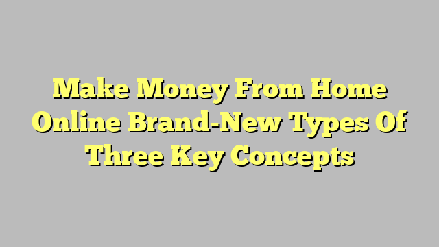 Make Money From Home Online Brand-New Types Of Three Key Concepts