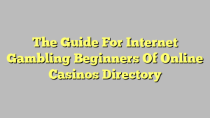 The Guide For Internet Gambling Beginners Of Online Casinos Directory