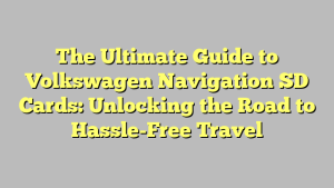 The Ultimate Guide to Volkswagen Navigation SD Cards: Unlocking the Road to Hassle-Free Travel