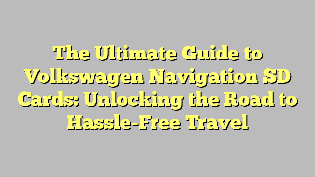 The Ultimate Guide to Volkswagen Navigation SD Cards: Unlocking the Road to Hassle-Free Travel