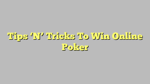 Tips ‘N’ Tricks To Win Online Poker