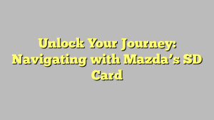 Unlock Your Journey: Navigating with Mazda’s SD Card