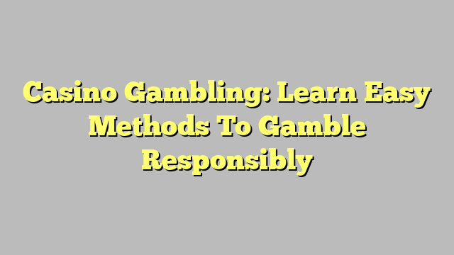 Casino Gambling: Learn Easy Methods To Gamble Responsibly