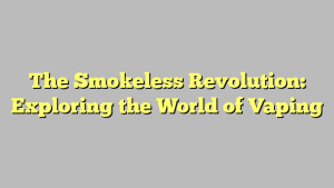 The Smokeless Revolution: Exploring the World of Vaping