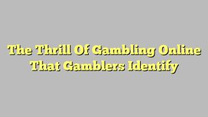 The Thrill Of Gambling Online That Gamblers Identify