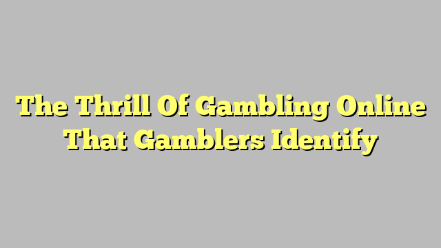 The Thrill Of Gambling Online That Gamblers Identify
