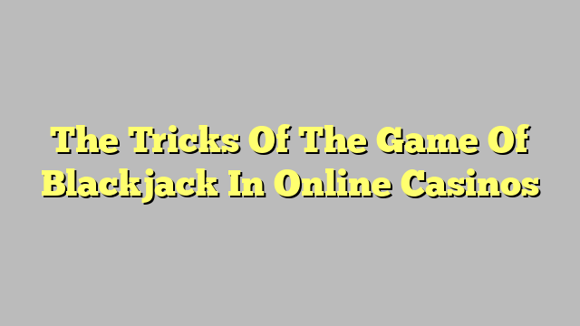 The Tricks Of The Game Of Blackjack In Online Casinos