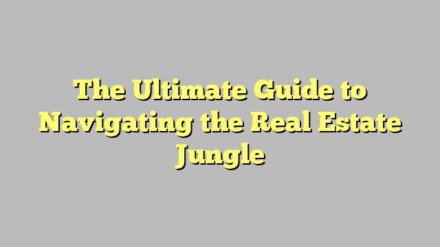 The Ultimate Guide To Navigating The Real Estate Jungle - Neeuse.com