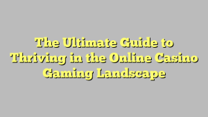 The Ultimate Guide to Thriving in the Online Casino Gaming Landscape
