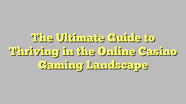 The Ultimate Guide to Thriving in the Online Casino Gaming Landscape