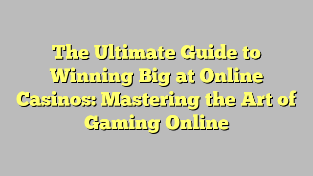 The Ultimate Guide to Winning Big at Online Casinos: Mastering the Art of Gaming Online