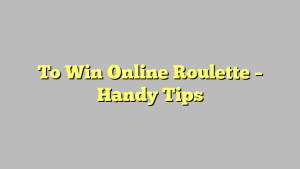 To Win Online Roulette – Handy Tips