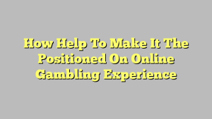 How Help To Make It The Positioned On Online Gambling Experience