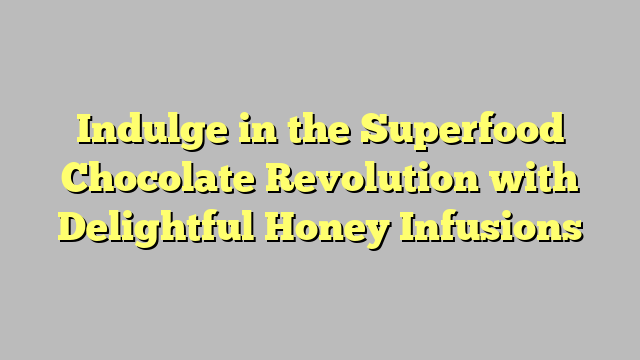 Indulge in the Superfood Chocolate Revolution with Delightful Honey Infusions