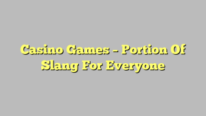 Casino Games – Portion Of Slang For Everyone