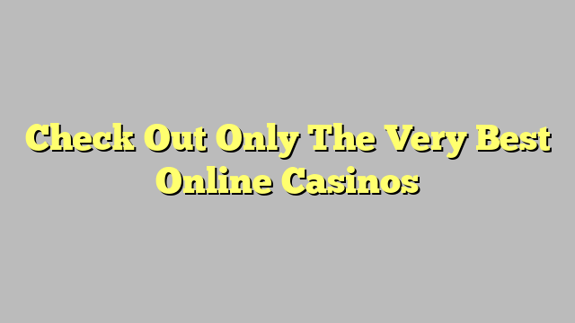 Check Out Only The Very Best Online Casinos