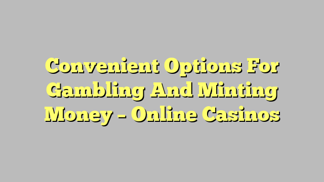Convenient Options For Gambling And Minting Money – Online Casinos