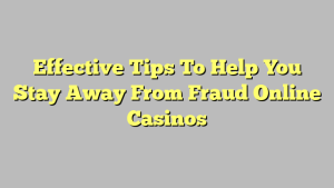 Effective Tips To Help You Stay Away From Fraud Online Casinos