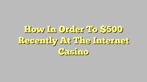 How In Order To $500 Recently At The Internet Casino