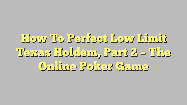How To Perfect Low Limit Texas Holdem, Part 2 – The Online Poker Game