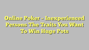 Online Poker – Inexperienced Persons The Traits You Want To Win Huge Pots