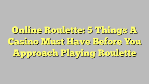 Online Roulette: 5 Things A Casino Must Have Before You Approach Playing Roulette