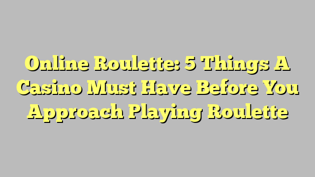 Online Roulette: 5 Things A Casino Must Have Before You Approach Playing Roulette