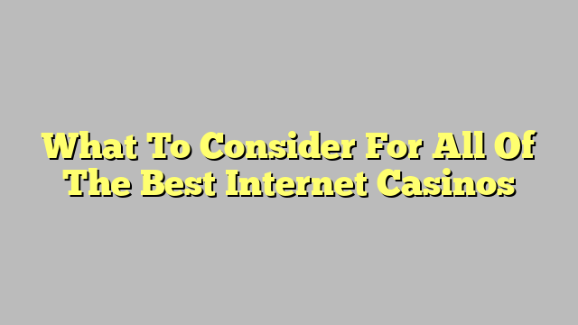 What To Consider For All Of The Best Internet Casinos