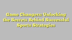 Game Changers: Unlocking the Secrets Behind Successful Sports Strategies