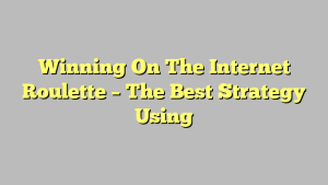 Winning On The Internet Roulette – The Best Strategy Using