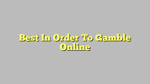 Best In Order To Gamble Online