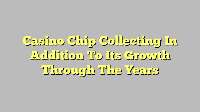 Casino Chip Collecting In Addition To Its Growth Through The Years
