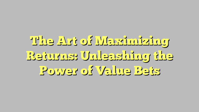 The Art of Maximizing Returns: Unleashing the Power of Value Bets