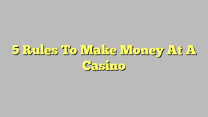 5 Rules To Make Money At A Casino