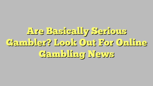 Are Basically Serious Gambler? Look Out For Online Gambling News