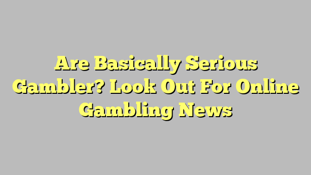 Are Basically Serious Gambler? Look Out For Online Gambling News