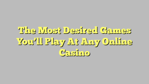 The Most Desired Games You’ll Play At Any Online Casino
