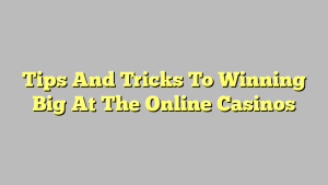 Tips And Tricks To Winning Big At The Online Casinos