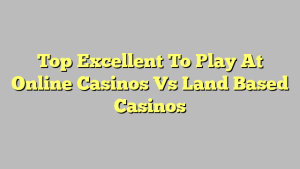 Top Excellent To Play At Online Casinos Vs Land Based Casinos