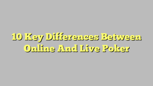 10 Key Differences Between Online And Live Poker