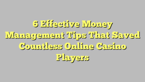 6 Effective Money Management Tips That Saved Countless Online Casino Players