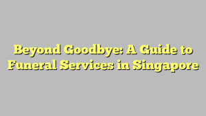Beyond Goodbye: A Guide to Funeral Services in Singapore